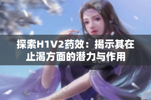 探索H1V2药效：揭示其在止渴方面的潜力与作用