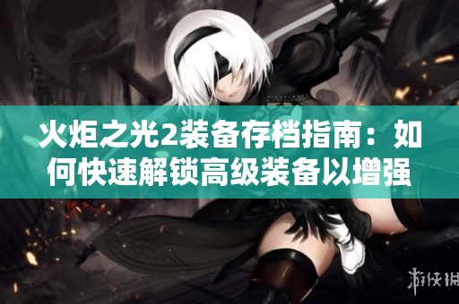 火炬之光2装备存档指南：如何快速解锁高级装备以增强角色战斗能力