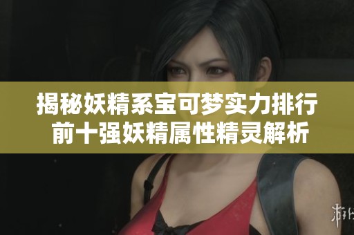 揭秘妖精系宝可梦实力排行 前十强妖精属性精灵解析与推荐