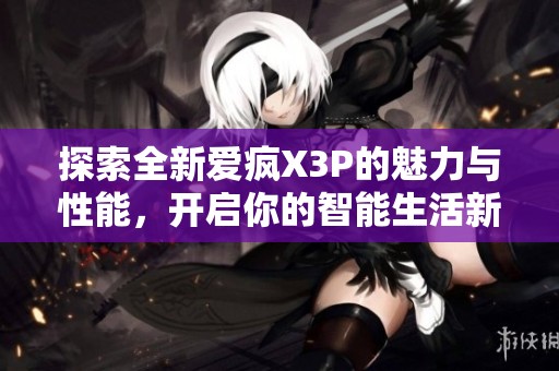 探索全新爱疯X3P的魅力与性能，开启你的智能生活新体验