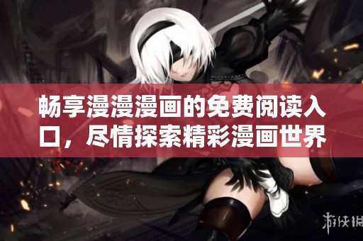 畅享漫漫漫画的免费阅读入口，尽情探索精彩漫画世界