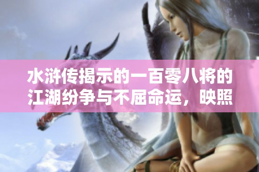 水浒传揭示的一百零八将的江湖纷争与不屈命运，映照了历史的悲壮与人性的复杂