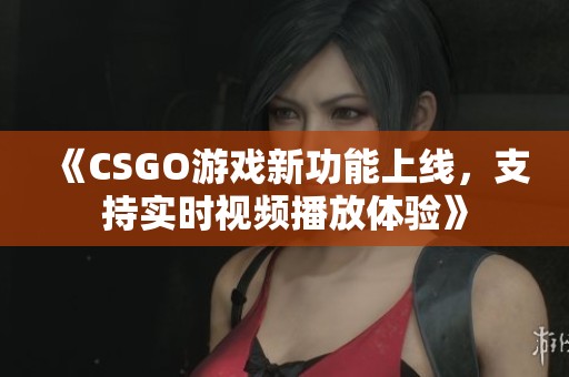 《CSGO游戏新功能上线，支持实时视频播放体验》