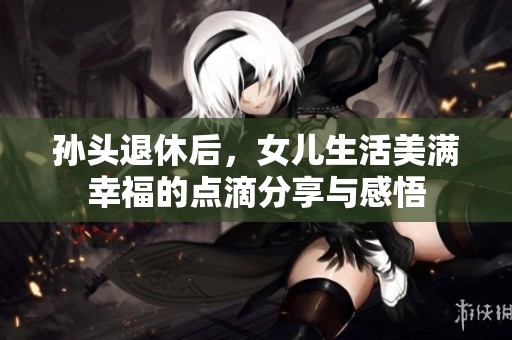 孙头退休后，女儿生活美满幸福的点滴分享与感悟