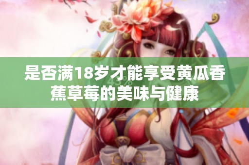 是否满18岁才能享受黄瓜香蕉草莓的美味与健康