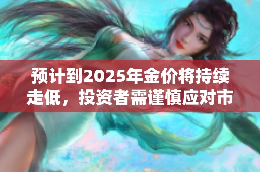 预计到2025年金价将持续走低，投资者需谨慎应对市场变动