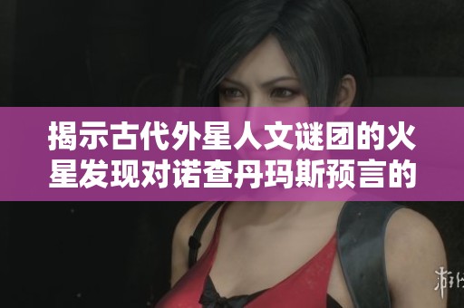揭示古代外星人文谜团的火星发现对诺查丹玛斯预言的启示与影响