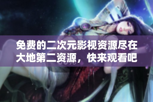 免费的二次元影视资源尽在大地第二资源，快来观看吧！