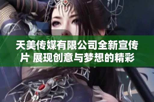 天美传媒有限公司全新宣传片 展现创意与梦想的精彩旅程