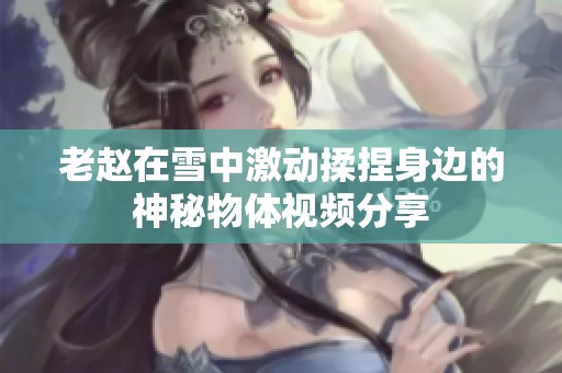 老赵在雪中激动揉捏身边的神秘物体视频分享