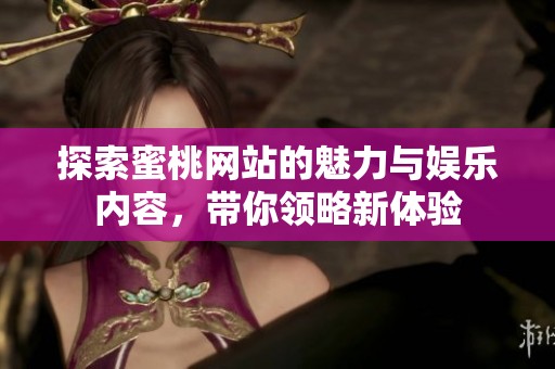 探索蜜桃网站的魅力与娱乐内容，带你领略新体验