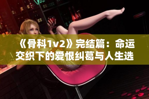 《骨科1v2》完结篇：命运交织下的爱恨纠葛与人生选择