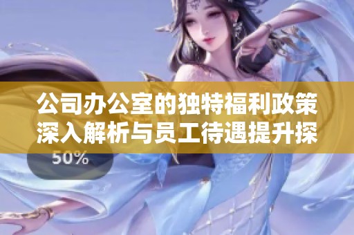 公司办公室的独特福利政策深入解析与员工待遇提升探讨