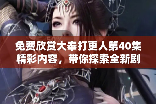 免费欣赏大奉打更人第40集精彩内容，带你探索全新剧情发展