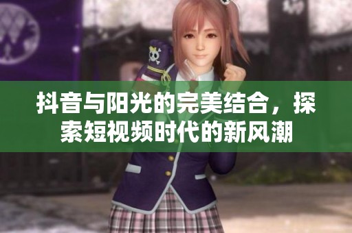 抖音与阳光的完美结合，探索短视频时代的新风潮