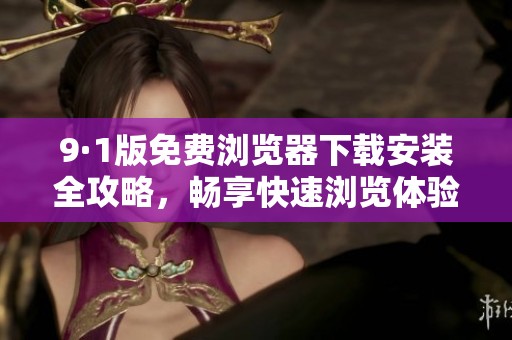 9·1版免费浏览器下载安装全攻略，畅享快速浏览体验