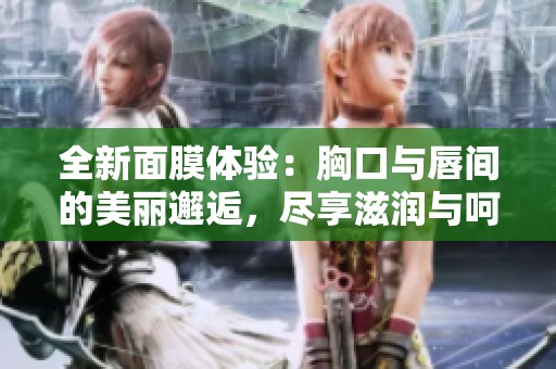 全新面膜体验：胸口与唇间的美丽邂逅，尽享滋润与呵护