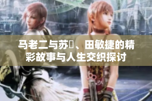 马老二与苏玥、田敏捷的精彩故事与人生交织探讨