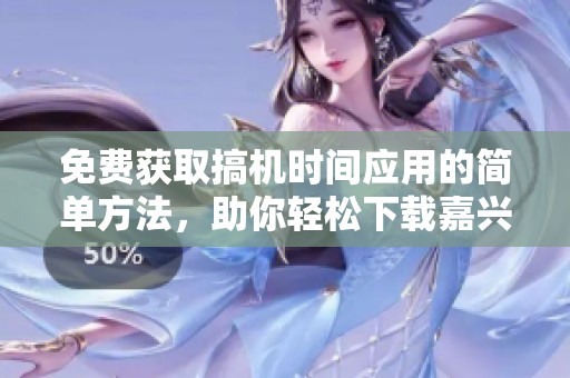 免费获取搞机时间应用的简单方法，助你轻松下载嘉兴版