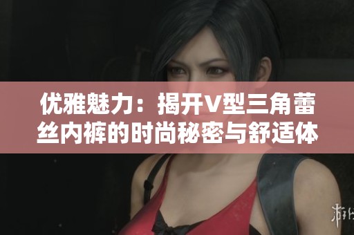 优雅魅力：揭开V型三角蕾丝内裤的时尚秘密与舒适体验