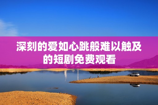 深刻的爱如心跳般难以触及的短剧免费观看