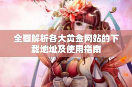 全面解析各大黄金网站的下载地址及使用指南