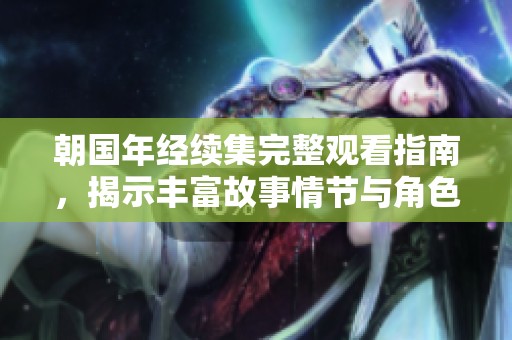 朝国年经续集完整观看指南，揭示丰富故事情节与角色发展