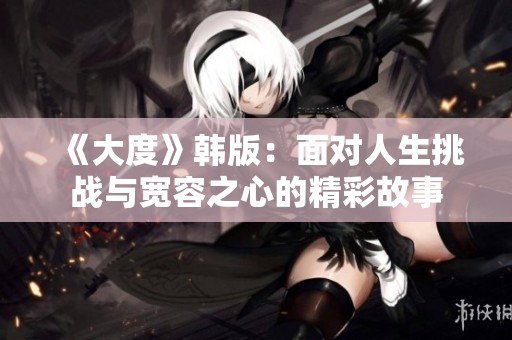 《大度》韩版：面对人生挑战与宽容之心的精彩故事