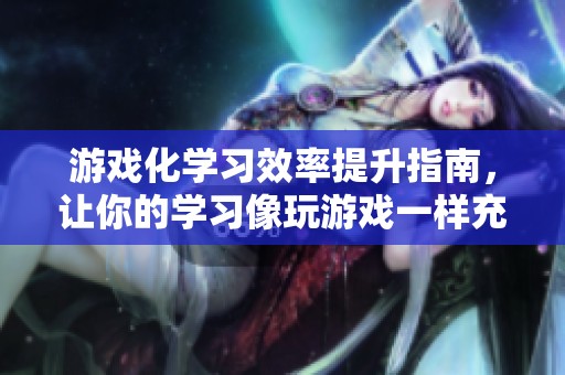 游戏化学习效率提升指南，让你的学习像玩游戏一样充满乐趣与成就感