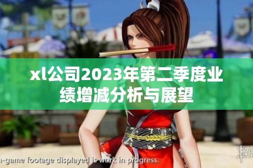 xl公司2023年第二季度业绩增减分析与展望