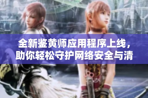 全新鉴黄师应用程序上线，助你轻松守护网络安全与清朗环境