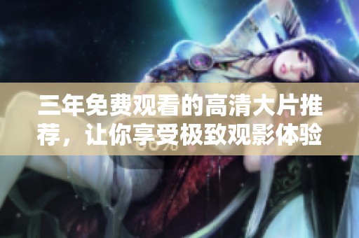 三年免费观看的高清大片推荐，让你享受极致观影体验