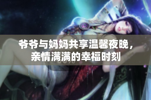 爷爷与妈妈共享温馨夜晚，亲情满满的幸福时刻