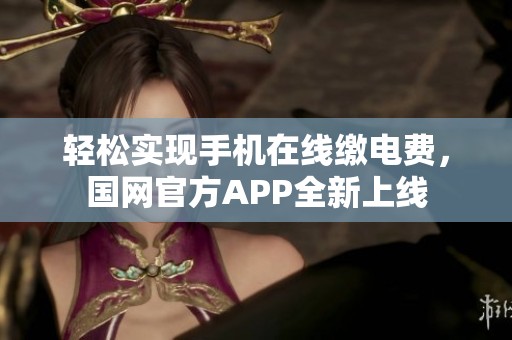 轻松实现手机在线缴电费，国网官方APP全新上线