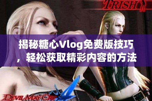 揭秘糖心Vlog免费版技巧，轻松获取精彩内容的方法分享