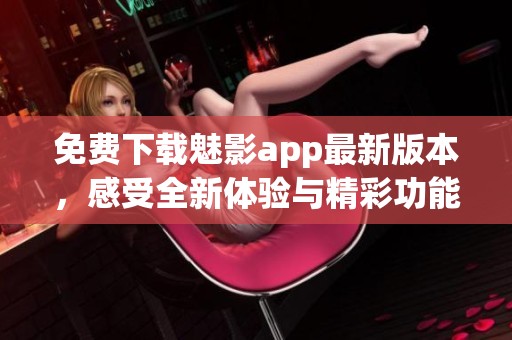 免费下载魅影app最新版本，感受全新体验与精彩功能