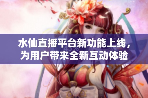 水仙直播平台新功能上线，为用户带来全新互动体验