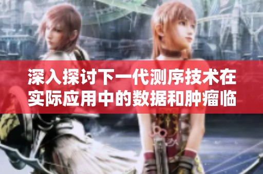 深入探讨下一代测序技术在实际应用中的数据和肿瘤临床意义分析