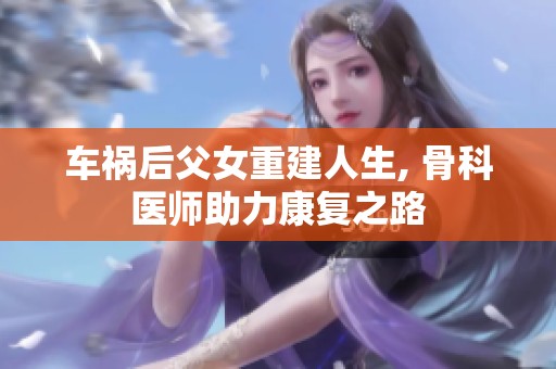 车祸后父女重建人生, 骨科医师助力康复之路