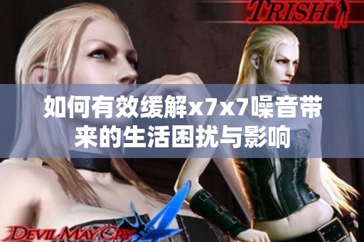 如何有效缓解x7x7噪音带来的生活困扰与影响