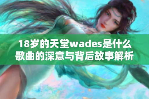 18岁的天堂wades是什么歌曲的深意与背后故事解析