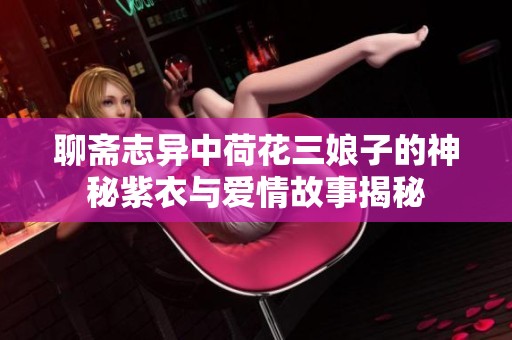 聊斋志异中荷花三娘子的神秘紫衣与爱情故事揭秘