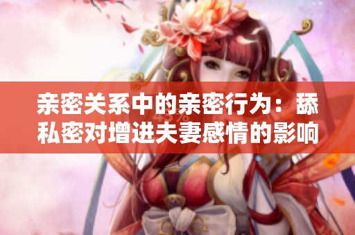 亲密关系中的亲密行为：舔私密对增进夫妻感情的影响分析