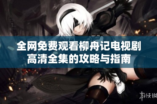 全网免费观看柳舟记电视剧高清全集的攻略与指南