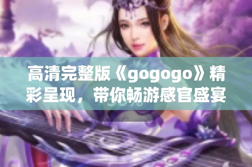 高清完整版《gogogo》精彩呈现，带你畅游感官盛宴