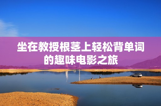 坐在教授根茎上轻松背单词的趣味电影之旅