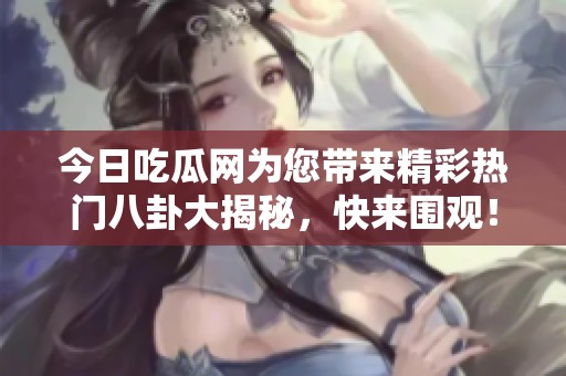 今日吃瓜网为您带来精彩热门八卦大揭秘，快来围观！