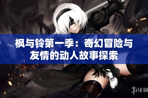 枫与铃第一季：奇幻冒险与友情的动人故事探索