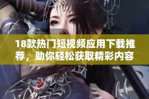 18款热门短视频应用下载推荐，助你轻松获取精彩内容