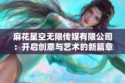 麻花星空无限传媒有限公司：开启创意与艺术的新篇章